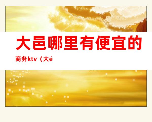 大邑哪里有便宜的商务ktv(大邑到成都商务车)