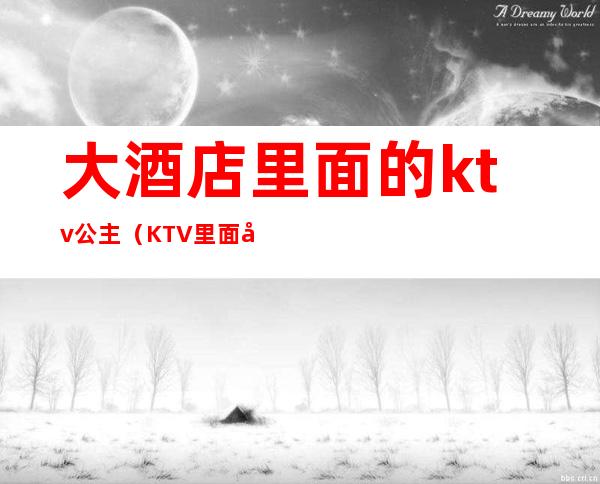 大酒店里面的ktv公主(KTV里面公主)