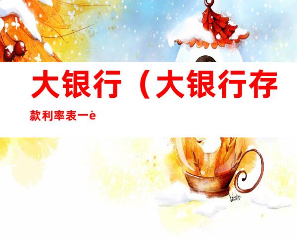 大银行(大银行存款利率表一览)