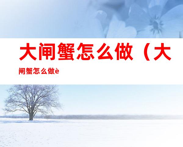 大闸蟹怎么做(大闸蟹怎么做视频)