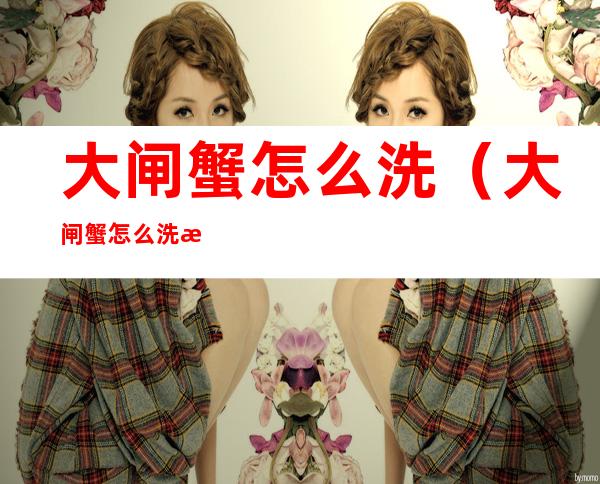 大闸蟹怎么洗(大闸蟹怎么洗才干净)