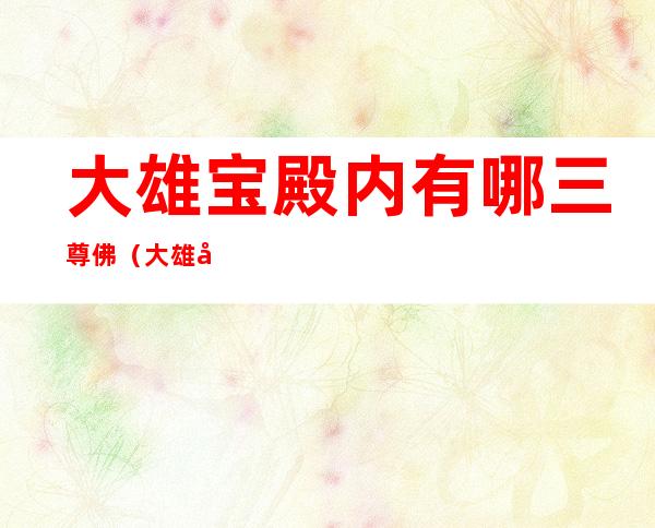 大雄宝殿内有哪三尊佛(大雄宝殿内有哪三尊佛怎么跪拜)