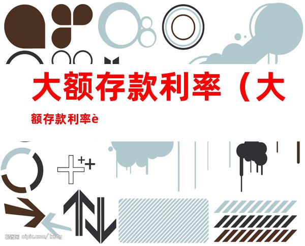 大额存款利率（大额存款利率计算公式）