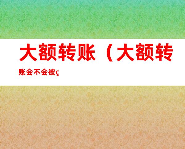 大额转账(大额转账会不会被监管)