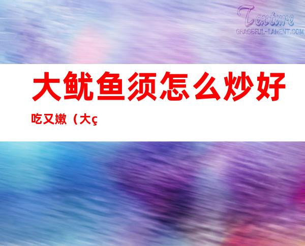 大鱿鱼须怎么炒好吃又嫩(大的鱿鱼须怎么炒好吃)