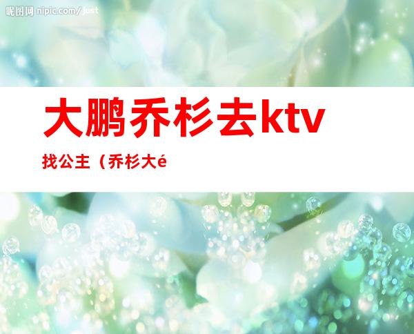 大鹏乔杉去ktv找公主(乔杉大鹏KTV续杯是哪一集)