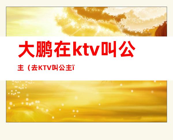大鹏在ktv叫公主(去KTV叫公主)