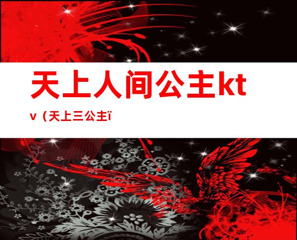 天上人间公主ktv(天上三公主)
