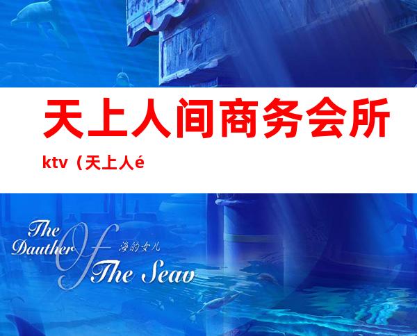 天上人间商务会所ktv(天上人间商务会所型ktv怎么样)