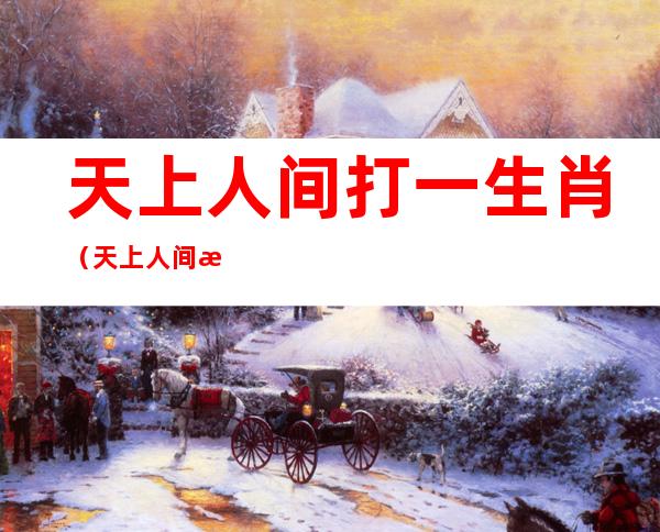 天上人间打一生肖（天上人间打一生肖最佳答题是什么）
