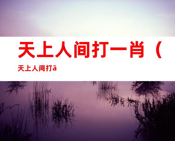 天上人间打一肖（天上人间打一肖?）
