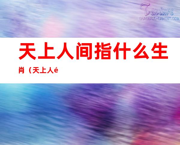 天上人间指什么生肖(天上人间指什么生肖动物)