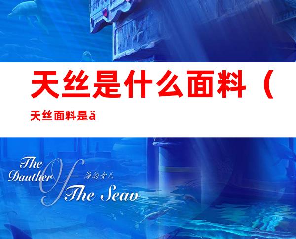 天丝是什么面料(天丝面料是什么档次)