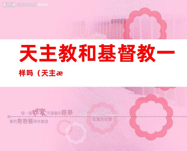 天主教和基督教一样吗(天主教和基督教一样吗?)