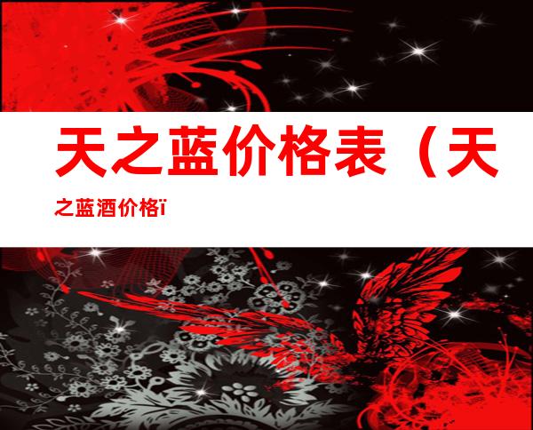 天之蓝价格表（天之蓝酒价格）