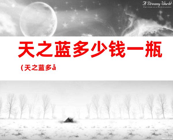 天之蓝多少钱一瓶(天之蓝多少钱一瓶46度价格表)