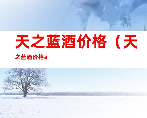 天之蓝酒价格(天之蓝酒价格一览表)