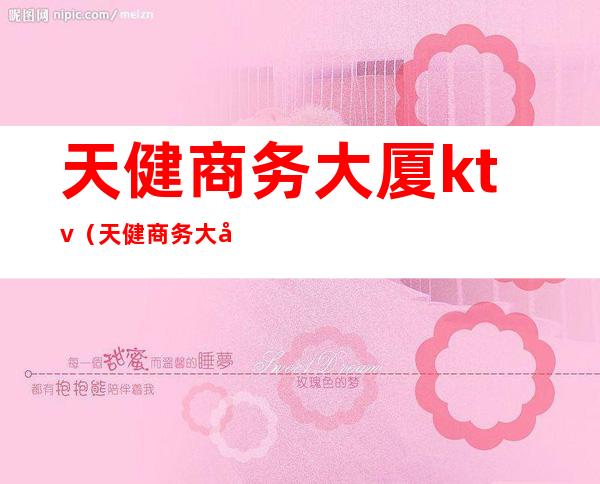 天健商务大厦ktv(天健商务大厦属于哪个街道)
