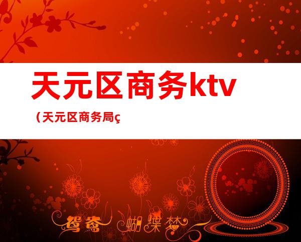 天元区商务ktv(天元区商务局电话)