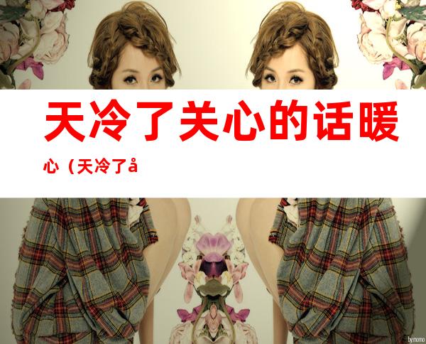 天冷了关心的话暖心(天冷了关心的话暖心给女朋友)