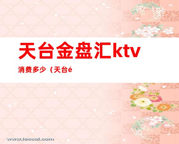 天台金盘汇ktv消费多少（天台金盘汇ktv怎么样）