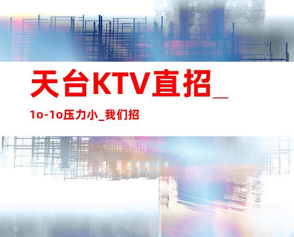 天台KTV直招_1o-1o压力小_我们招聘不坑人