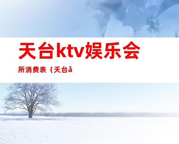 天台ktv娱乐会所消费表(天台县皇庭ktv娱乐会所电话)