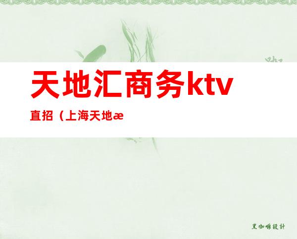 天地汇商务ktv直招（上海天地汇ktv经理）