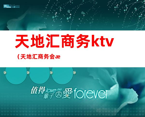 天地汇商务ktv（天地汇商务会所小妹价格）