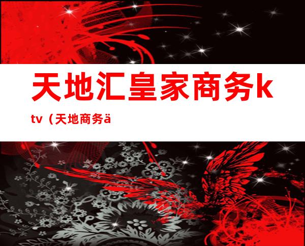 天地汇皇家商务ktv(天地商务中心)