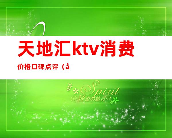 天地汇ktv消费价格口碑点评(天地汇ktv消费价格口碑点评怎么样)