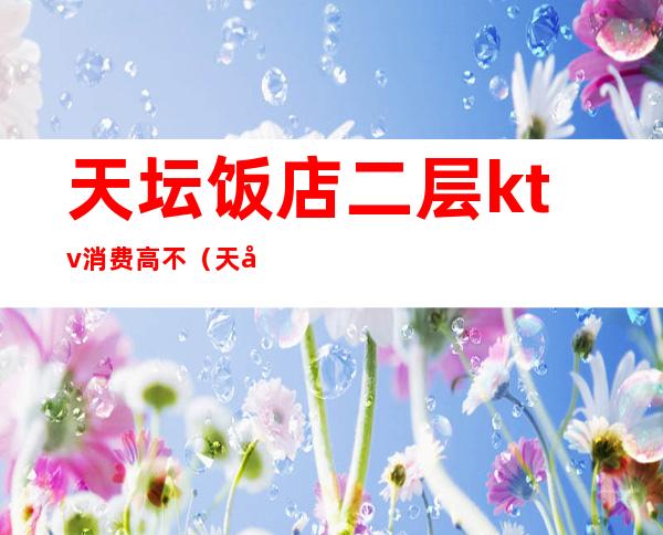 天坛饭店二层ktv消费高不(天坛饭店2楼的ktv怎么样)
