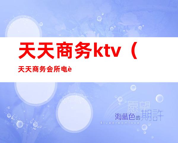 天天商务ktv(天天商务会所电话)