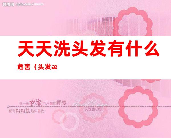 天天洗头发有什么危害(头发油天天洗头发有什么危害)