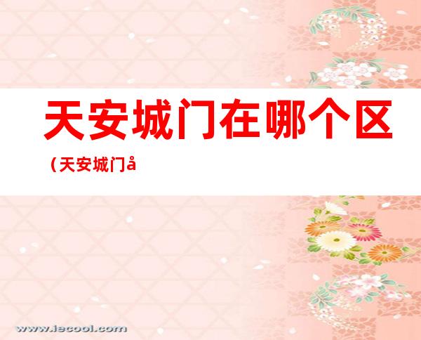 天安城门在哪个区（天安城门在哪里）
