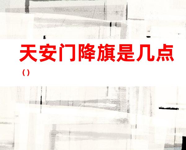 天安门降旗是几点()