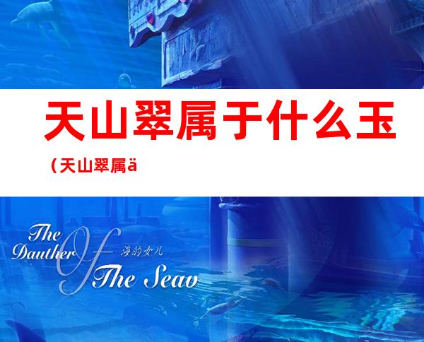 天山翠属于什么玉(天山翠属于什么玉有什么功效)