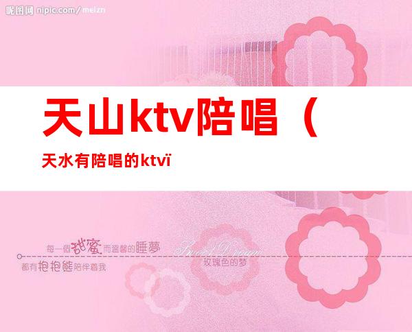 天山ktv陪唱(天水有陪唱的ktv)