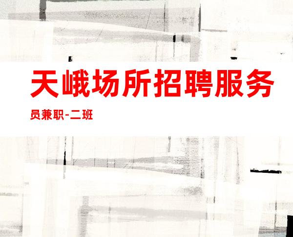 天峨场所招聘服务员兼职-二班挺多的-一起加油