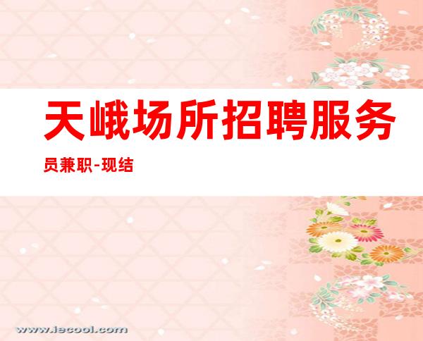 天峨场所招聘服务员兼职-现结-佳高效收入