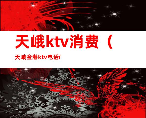天峨ktv消费(天峨金港ktv电话)