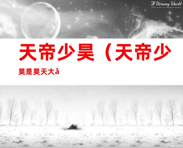 天帝少昊(天帝少昊是昊天大帝吗)