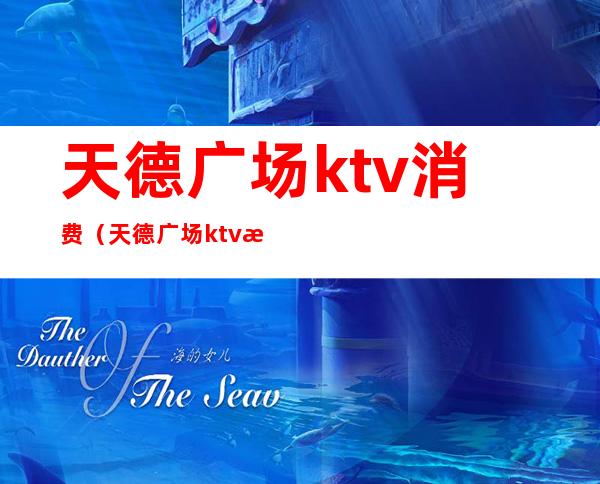 天德广场ktv消费(天德广场ktv消费怎么样)