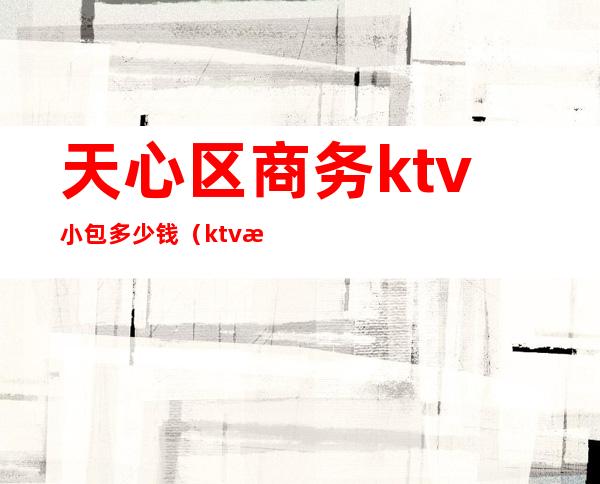 天心区商务ktv小包多少钱(ktv情侣包大概多少钱)