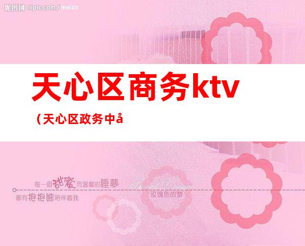 天心区商务ktv(天心区政务中心)