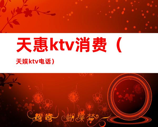 天惠ktv消费（天娱ktv电话）