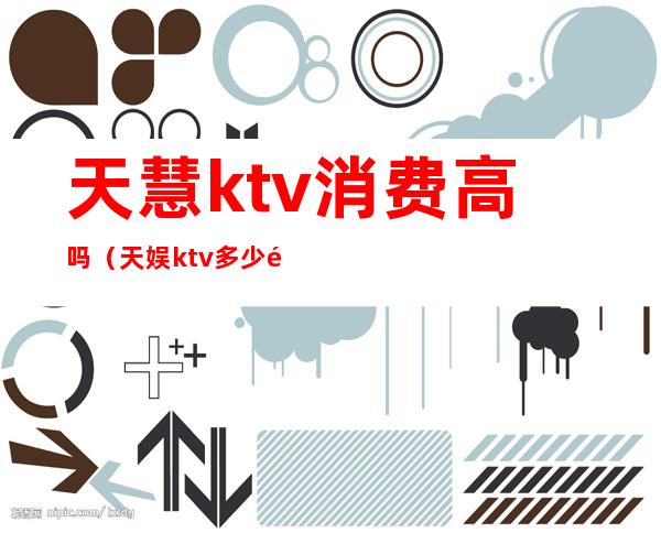 天慧ktv消费高吗(天娱ktv多少钱)