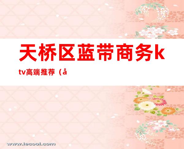 天桥区蓝带商务ktv高端推荐(天津高端商务KTV)