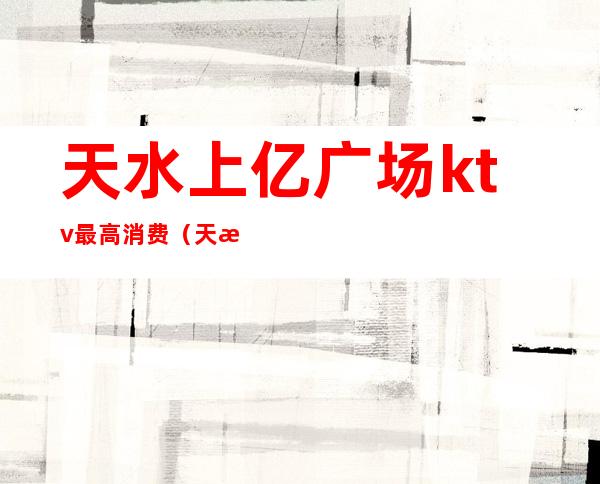 天水上亿广场ktv最高消费（天水上亿广场夜店）