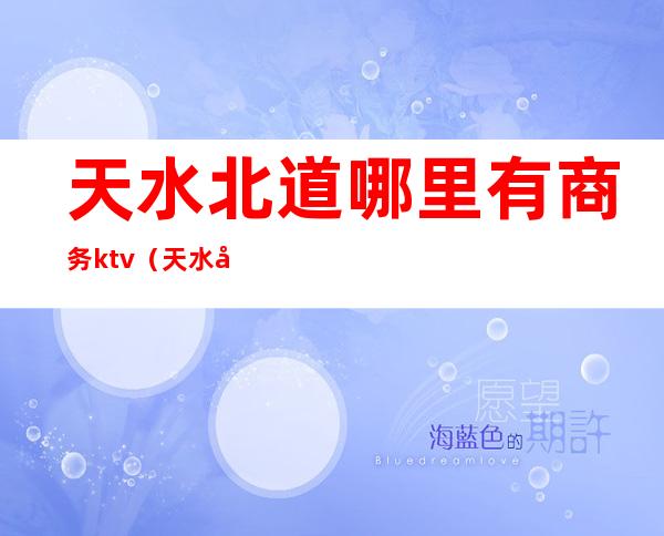 天水北道哪里有商务ktv(天水市商务中心)